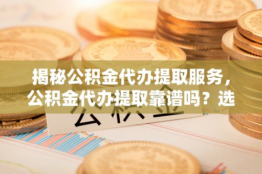 松潘揭秘公积金代办提取服务，公积金代办提取靠谱吗？选择前你需要知道这些！