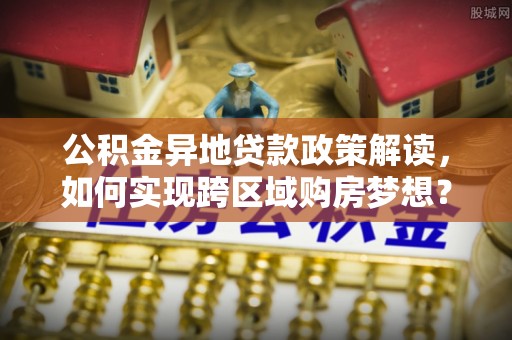 松潘公积金异地贷款政策解读，如何实现跨区域购房梦想？