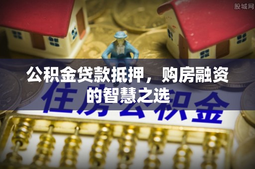 松潘公积金贷款抵押，购房融资的智慧之选