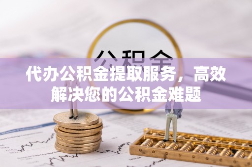 松潘代办公积金提取服务，高效解决您的公积金难题