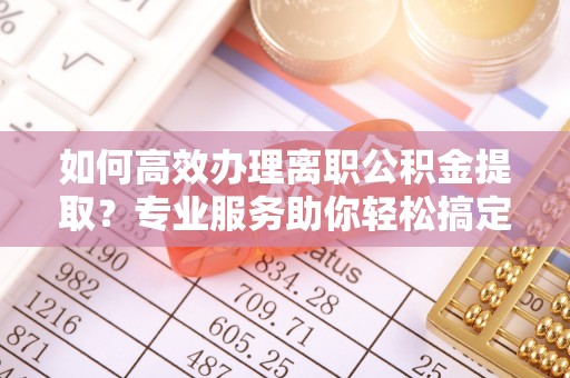 松潘如何高效办理离职公积金提取？专业服务助你轻松搞定