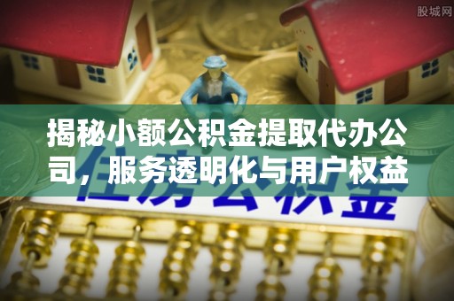 松潘揭秘小额公积金提取代办公司，服务透明化与用户权益保障