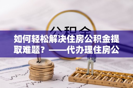 松潘如何轻松解决住房公积金提取难题？——代办理住房公积金提取服务解析