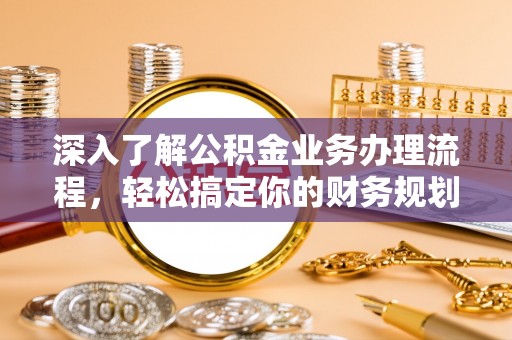 松潘深入了解公积金业务办理流程，轻松搞定你的财务规划