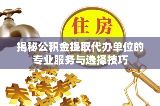 松潘揭秘公积金提取代办单位的专业服务与选择技巧