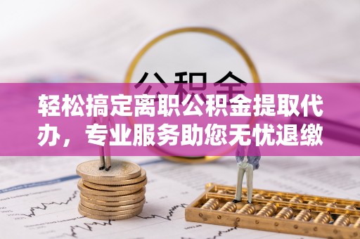 松潘轻松搞定离职公积金提取代办，专业服务助您无忧退缴