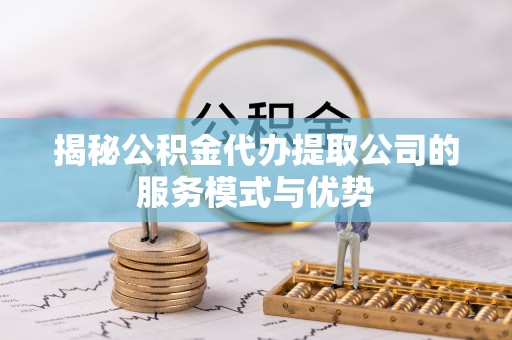 松潘揭秘公积金代办提取公司的服务模式与优势