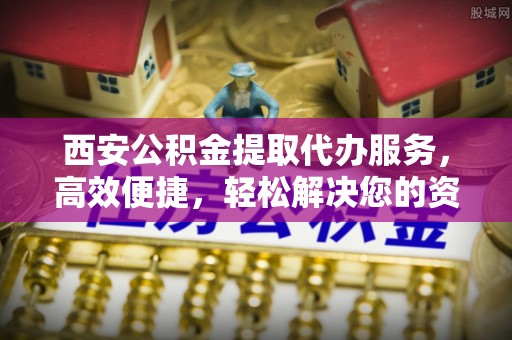 松潘西安公积金提取代办服务，高效便捷，轻松解决您的资金需求