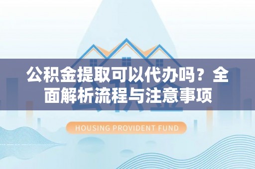 松潘公积金提取可以代办吗？全面解析流程与注意事项