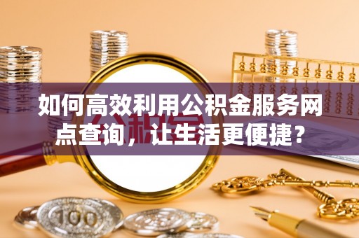 松潘如何高效利用公积金服务网点查询，让生活更便捷？