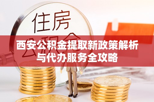 松潘西安公积金提取新政策解析与代办服务全攻略