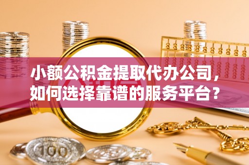 松潘小额公积金提取代办公司，如何选择靠谱的服务平台？