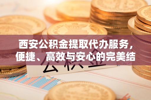 松潘西安公积金提取代办服务，便捷、高效与安心的完美结合