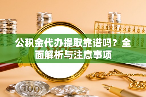 松潘公积金代办提取靠谱吗？全面解析与注意事项