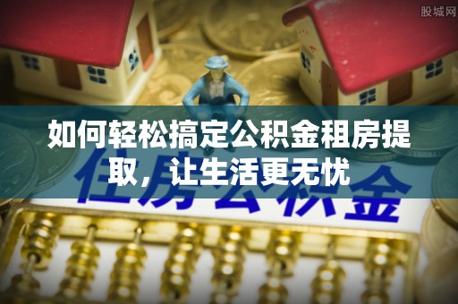 松潘如何轻松搞定公积金租房提取，让生活更无忧