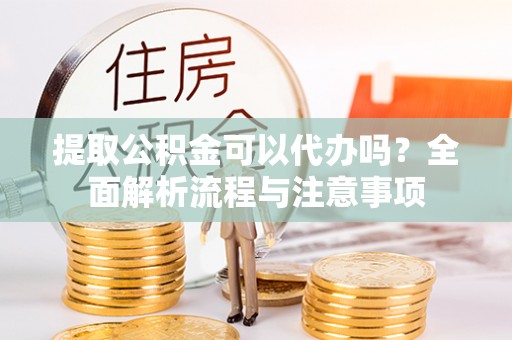 松潘提取公积金可以代办吗？全面解析流程与注意事项