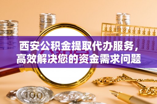 松潘西安公积金提取代办服务，高效解决您的资金需求问题