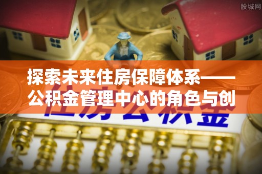 松潘探索未来住房保障体系——公积金管理中心的角色与创新