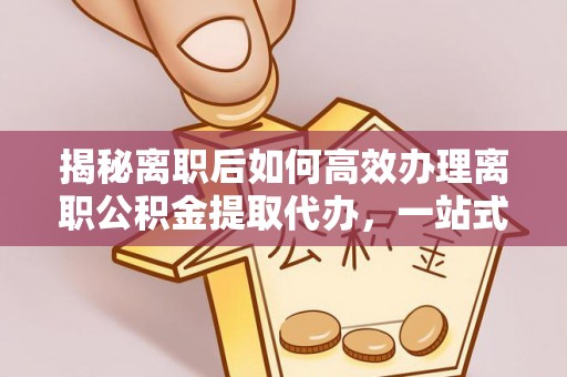 松潘揭秘离职后如何高效办理离职公积金提取代办，一站式服务全解析