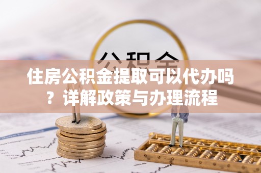 松潘住房公积金提取可以代办吗？详解政策与办理流程