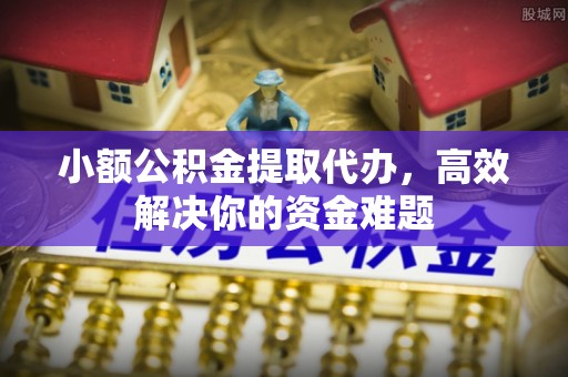 松潘小额公积金提取代办，高效解决你的资金难题