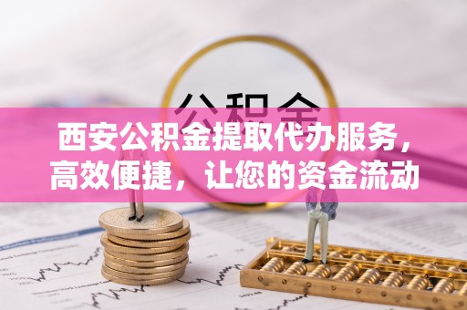 松潘西安公积金提取代办服务，高效便捷，让您的资金流动更灵活