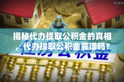 松潘揭秘代办提取公积金的真相，代办提取公积金靠谱吗？