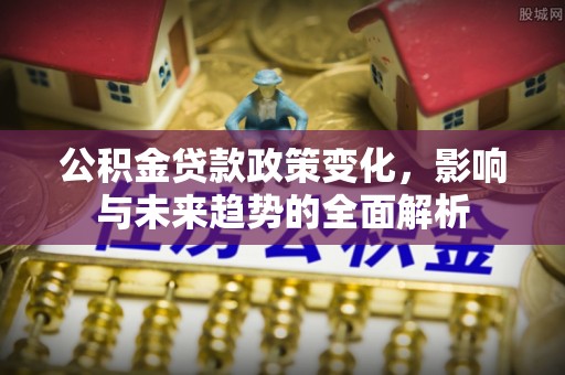 松潘公积金贷款政策变化，影响与未来趋势的全面解析