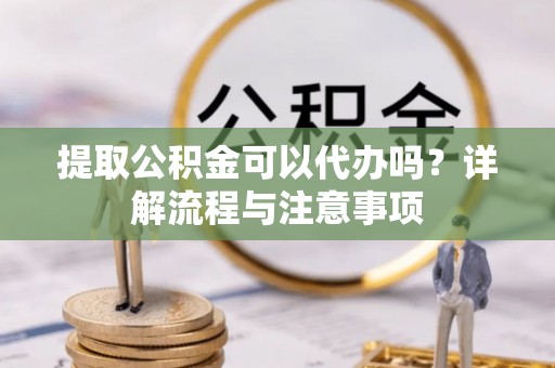 松潘提取公积金可以代办吗？详解流程与注意事项