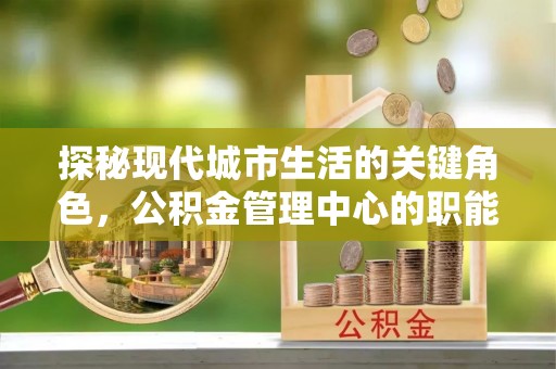 松潘探秘现代城市生活的关键角色，公积金管理中心的职能与影响