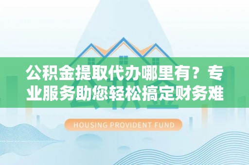 松潘公积金提取代办哪里有？专业服务助您轻松搞定财务难题