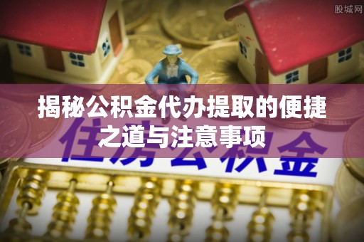 松潘揭秘公积金代办提取的便捷之道与注意事项