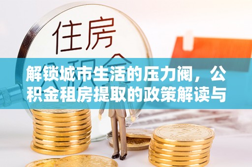 松潘解锁城市生活的压力阀，公积金租房提取的政策解读与实践指南