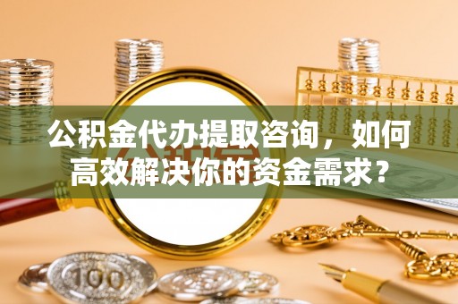 松潘公积金代办提取咨询，如何高效解决你的资金需求？