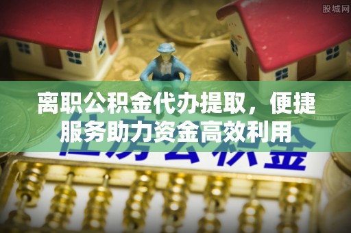 松潘离职公积金代办提取，便捷服务助力资金高效利用