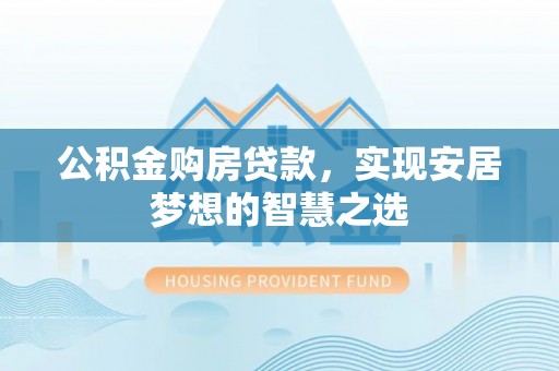 松潘公积金购房贷款，实现安居梦想的智慧之选