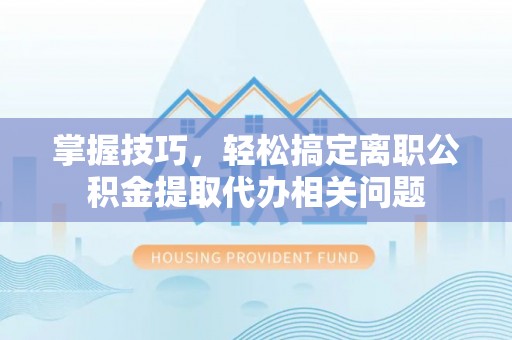 松潘掌握技巧，轻松搞定离职公积金提取代办相关问题