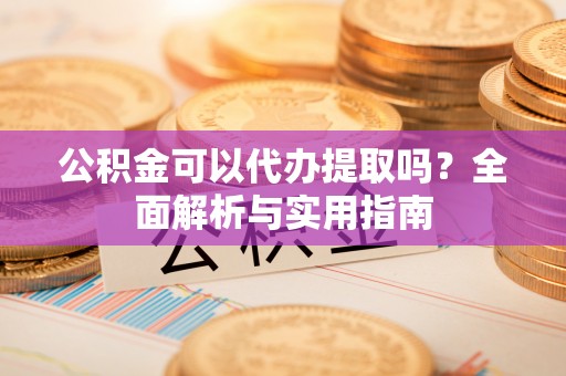 松潘公积金可以代办提取吗？全面解析与实用指南