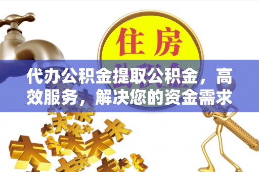 松潘代办公积金提取公积金，高效服务，解决您的资金需求