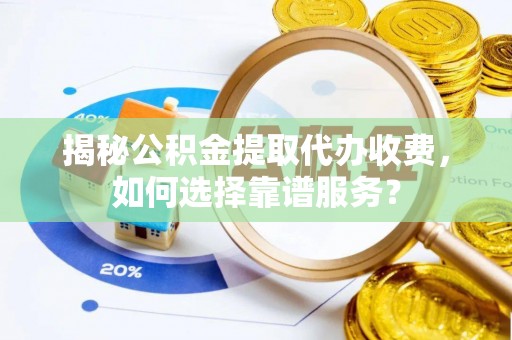 松潘揭秘公积金提取代办收费，如何选择靠谱服务？