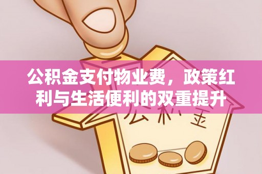 松潘公积金支付物业费，政策红利与生活便利的双重提升