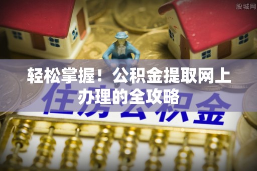 松潘轻松掌握！公积金提取网上办理的全攻略
