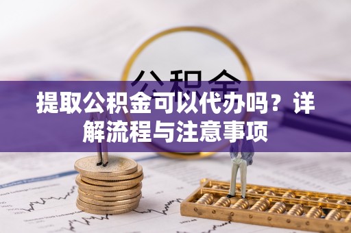 松潘提取公积金可以代办吗？详解流程与注意事项