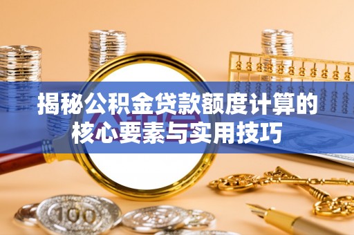 松潘揭秘公积金贷款额度计算的核心要素与实用技巧
