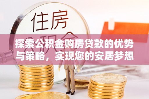 松潘探索公积金购房贷款的优势与策略，实现您的安居梦想