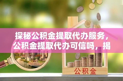 松潘探秘公积金提取代办服务，公积金提取代办可信吗，揭秘真相与选择指南
