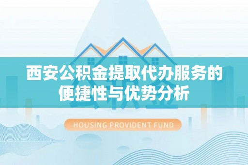松潘西安公积金提取代办服务的便捷性与优势分析