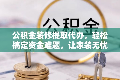 松潘公积金装修提取代办，轻松搞定资金难题，让家装无忧