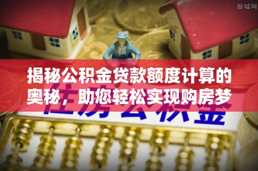 松潘揭秘公积金贷款额度计算的奥秘，助您轻松实现购房梦想