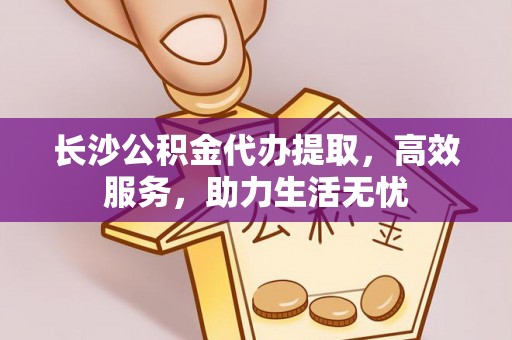 松潘长沙公积金代办提取，高效服务，助力生活无忧